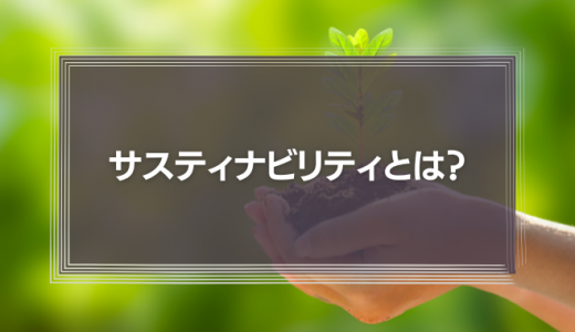 サスティナビリティとは？意味やSDGsとの関係性、取り組み事例を簡単に解説！