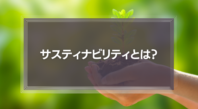 サスティナビリティとは？意味やSDGsとの関係性、取り組み事例を簡単に解説！