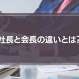 【知らぬは恥】社長と会長の違いとは？偉いのはどっち？代表取締役やCEOとの違いも解説