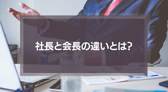 【知らぬは恥】社長と会長の違いとは？偉いのはどっち？代表取締役やCEOとの違いも解説