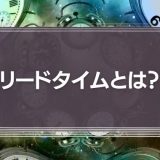 リードタイムとは？意味・短縮方法・数え方をわかりやすく紹介！