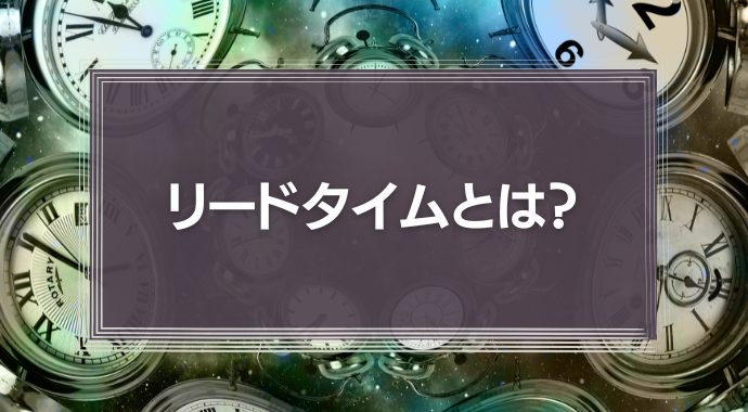 リードタイムとは？意味・短縮方法・数え方をわかりやすく紹介！