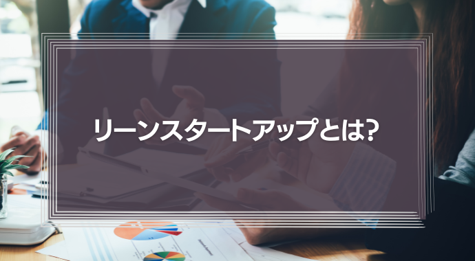 リーンスタートアップとは？実施方法や成功事例、時代遅れと言われる理由を紹介