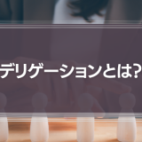 デリゲーションとは？意味やメリット、成功のポイントなどをわかりやすく解説