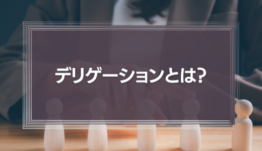 デリゲーションとは？意味やメリット、成功のポイントなどをわかりやすく解説