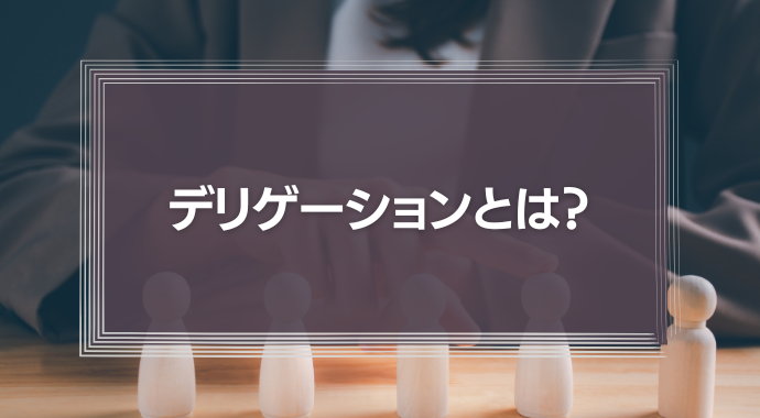 デリゲーションとは？意味やメリット、成功のポイントなどをわかりやすく解説