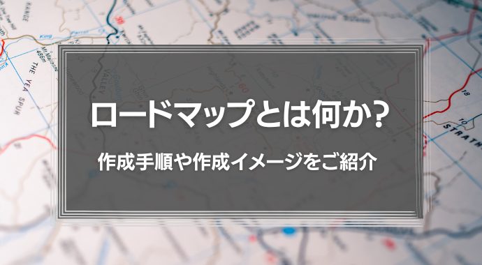 ロードマップとは何か？作成手順や作成イメージをご紹介