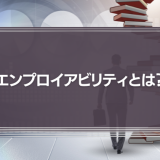 エンプロイアビリティとは？意味やメリット、高め方などを徹底解説！