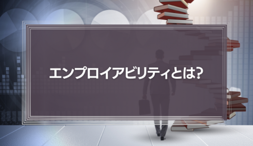 エンプロイアビリティとは？意味やメリット、高め方などを徹底解説！