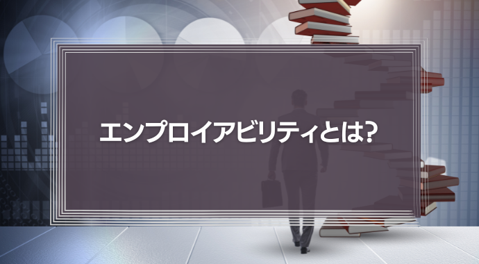 エンプロイアビリティとは？意味やメリット、高め方などを徹底解説！