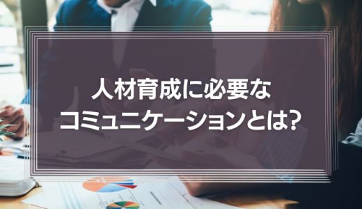 人材育成に必要なコミュニケーションとは？失敗例と成功のコツを徹底解説