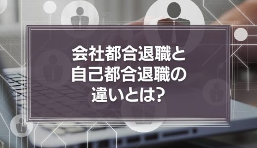 会社都合退職と自己都合退職の違いとは？それぞれのメリット・デメリットについて解説