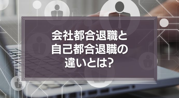 会社都合退職と自己都合退職の違いとは？