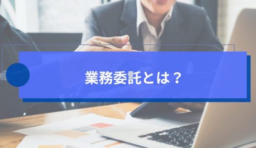 業務委託とは？企業が知っておくべき基礎知識、メリットやリスクと実践ポイント