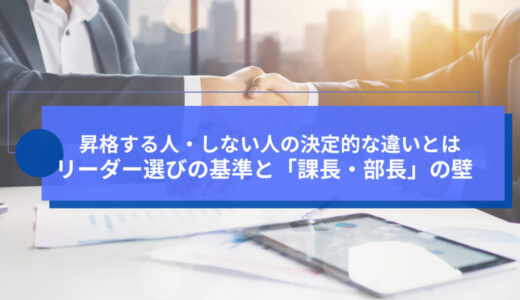 昇格する人・しない人の決定的な違いとは。リーダー選びの基準と「課長・部長」の壁
